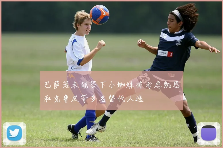 巴萨若未能签下小蜘蛛将考虑凯恩和克鲁皮等多名替代人选