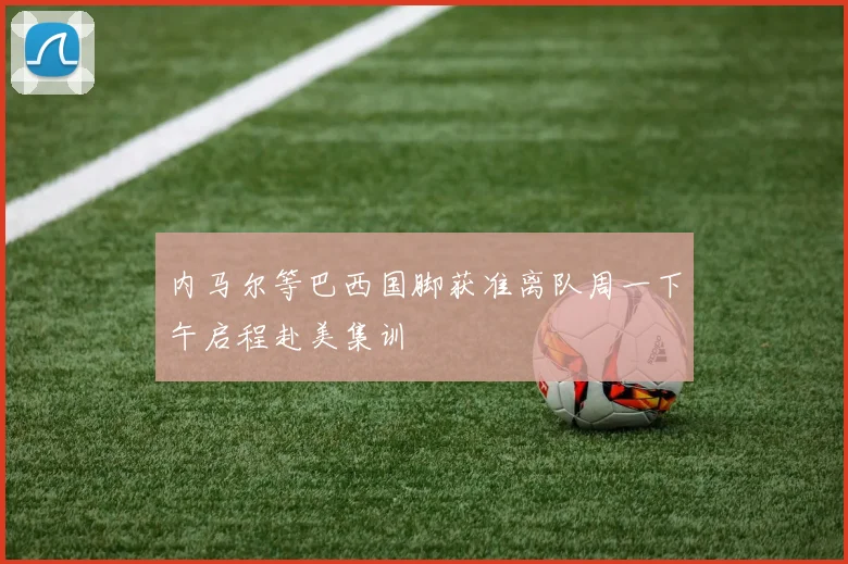 内马尔等巴西国脚获准离队周一下午启程赴美集训
