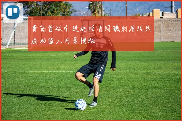 青岛曾欲引进赵柏清同曦利用规则成功留人内幕揭秘