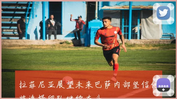拉菲尼亚展望未来巴萨内部坚信他将选择留队继续奋斗