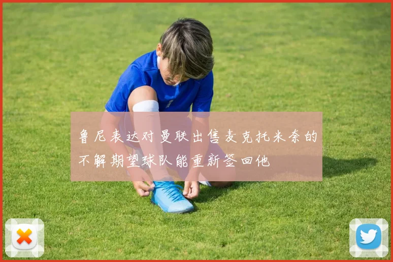 鲁尼表达对曼联出售麦克托米奈的不解期望球队能重新签回他