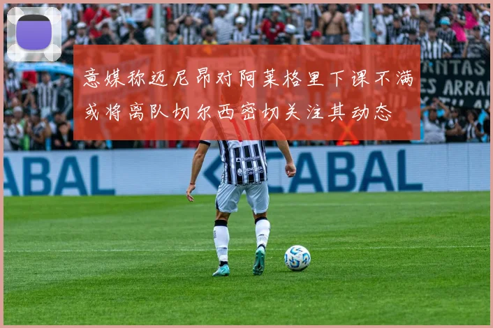 意媒称迈尼昂对阿莱格里下课不满或将离队切尔西密切关注其动态