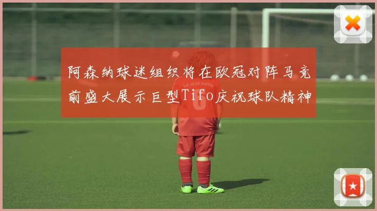 阿森纳球迷组织将在欧冠对阵马竞前盛大展示巨型Tifo庆祝球队精神