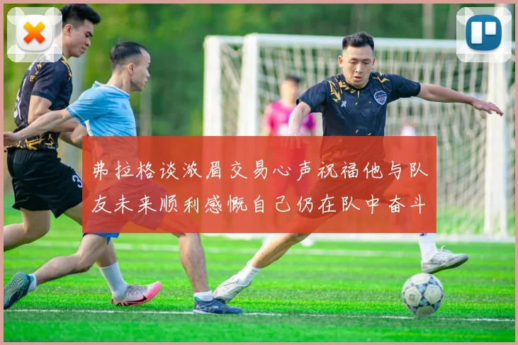 弗拉格谈浓眉交易心声祝福他与队友未来顺利感慨自己仍在队中奋斗