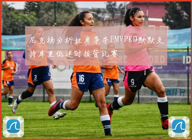 尼克杨分析杜库争夺FMVPKD默默支持库里低迷时接管比赛