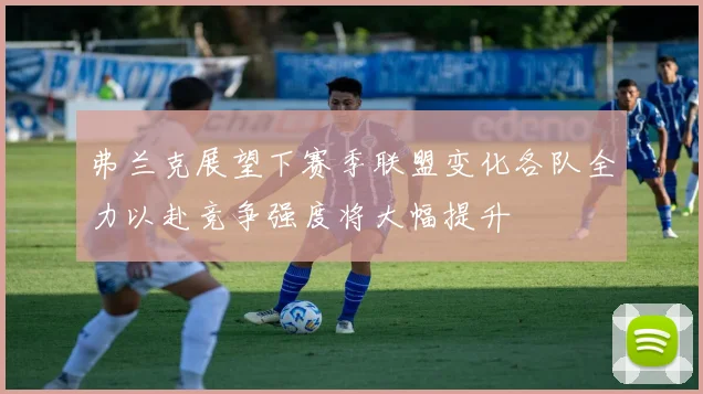 弗兰克展望下赛季联盟变化各队全力以赴竞争强度将大幅提升