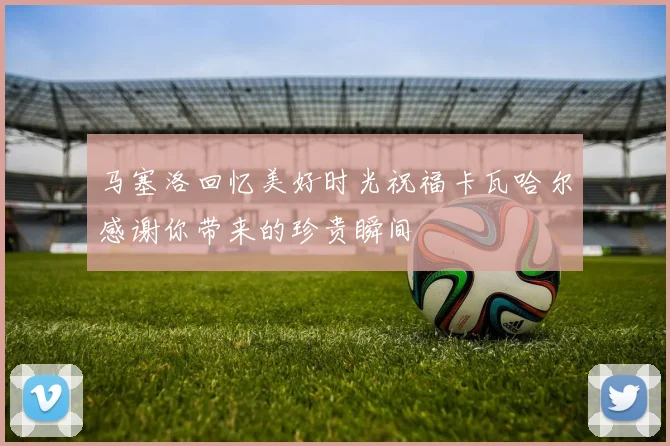 马塞洛回忆美好时光祝福卡瓦哈尔感谢你带来的珍贵瞬间