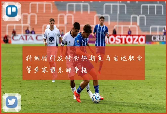 科纳特引发转会热潮皇马吉达联合等多家俱乐部争抢