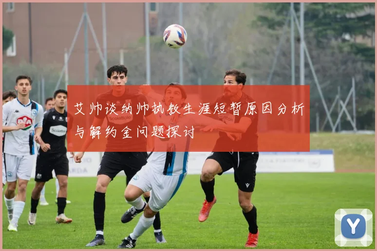 艾帅谈纳帅执教生涯短暂原因分析与解约金问题探讨