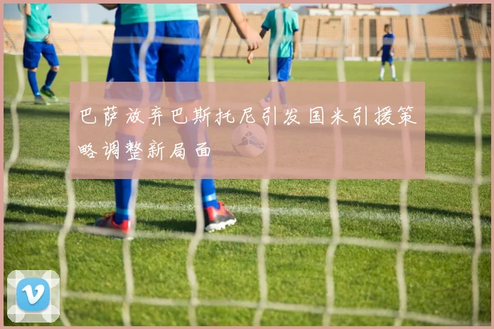 巴萨放弃巴斯托尼引发国米引援策略调整新局面