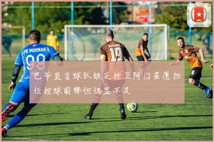 巴爷直言球队缺乏控卫阿门虽愿担任控球前锋但仍显不足