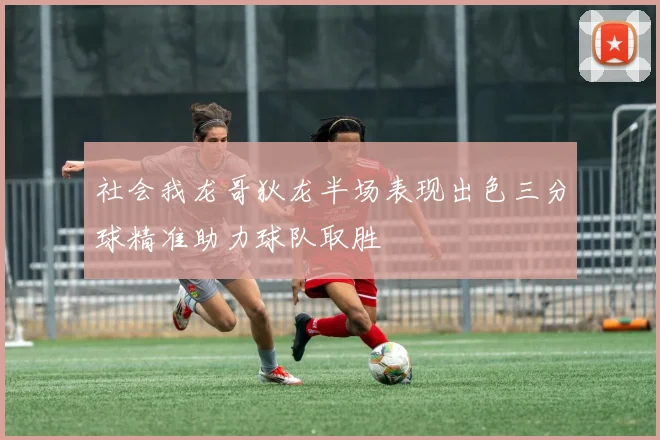 社会我龙哥狄龙半场表现出色三分球精准助力球队取胜