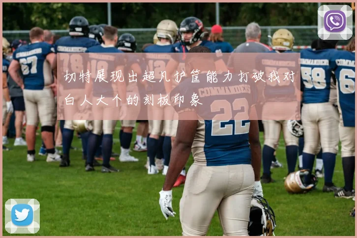 切特展现出超凡护筐能力打破我对白人大个的刻板印象