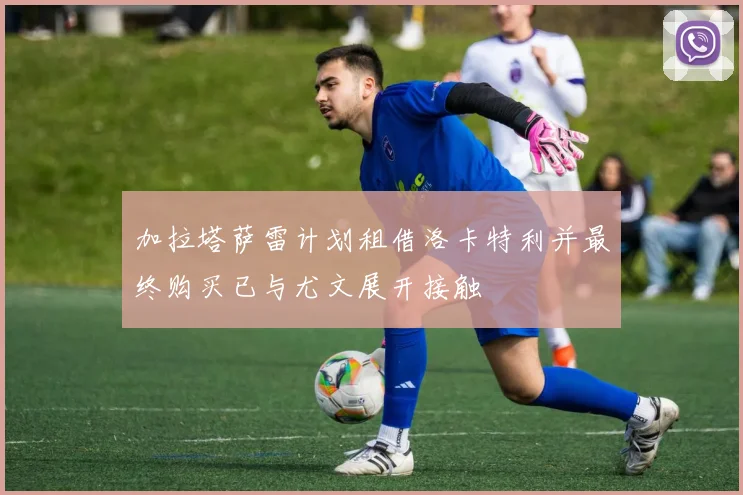 加拉塔萨雷计划租借洛卡特利并最终购买已与尤文展开接触