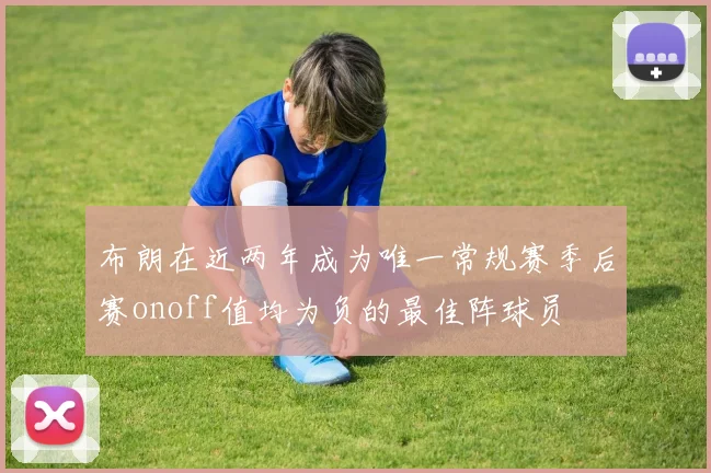 布朗在近两年成为唯一常规赛季后赛onoff值均为负的最佳阵球员
