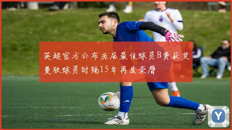 英超官方公布历届最佳球员B费获奖曼联球员时隔15年再度荣膺