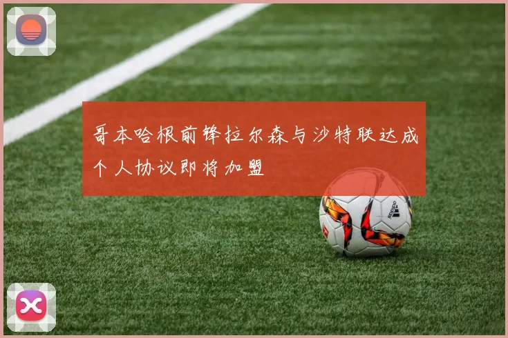 哥本哈根前锋拉尔森与沙特联达成个人协议即将加盟