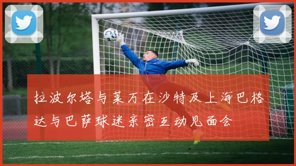 拉波尔塔与莱万在沙特及上海巴格达与巴萨球迷亲密互动见面会