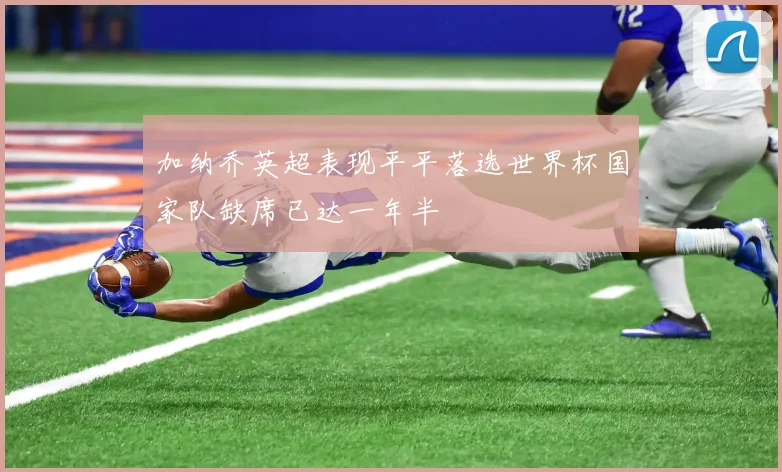 加纳乔英超表现平平落选世界杯国家队缺席已达一年半