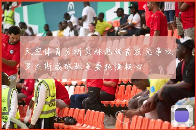 天空体育分析贝林厄姆首发无争议罗杰斯成球队重要轮换核心